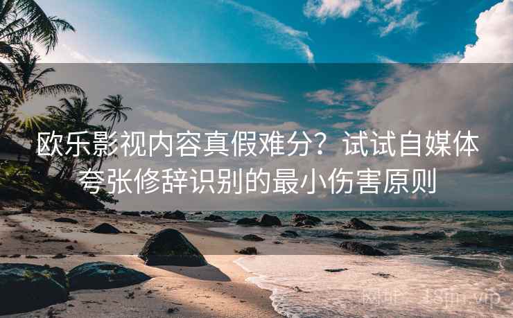 欧乐影视内容真假难分？试试自媒体夸张修辞识别的最小伤害原则