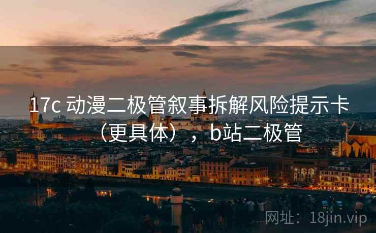 17c 动漫二极管叙事拆解风险提示卡(更具体),b站二极管 17c 动漫二极管叙事拆解风险提示卡(更具体),b站二极管