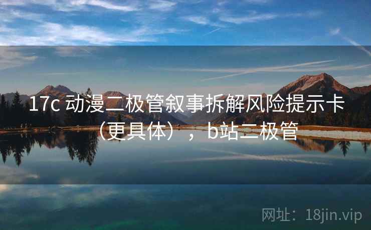 17c 动漫二极管叙事拆解风险提示卡(更具体),b站二极管 17c 动漫二极管叙事拆解风险提示卡(更具体),b站二极管