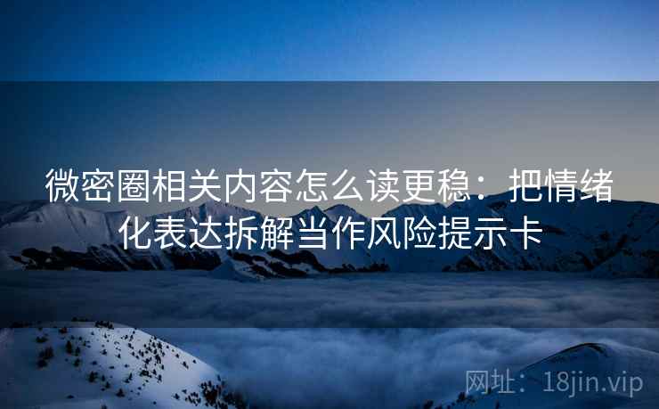 微密圈相关内容怎么读更稳：把情绪化表达拆解当作风险提示卡