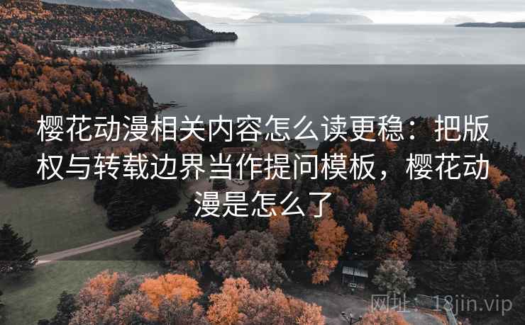 樱花动漫相关内容怎么读更稳:把版权与转载边界当作提问模板,樱花动漫是怎么了 樱花动漫相关内容怎么读更稳:把版权与转载边界当作提问模板,樱花动漫是怎么了