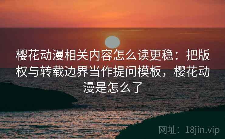 樱花动漫相关内容怎么读更稳:把版权与转载边界当作提问模板,樱花动漫是怎么了 樱花动漫相关内容怎么读更稳:把版权与转载边界当作提问模板,樱花动漫是怎么了