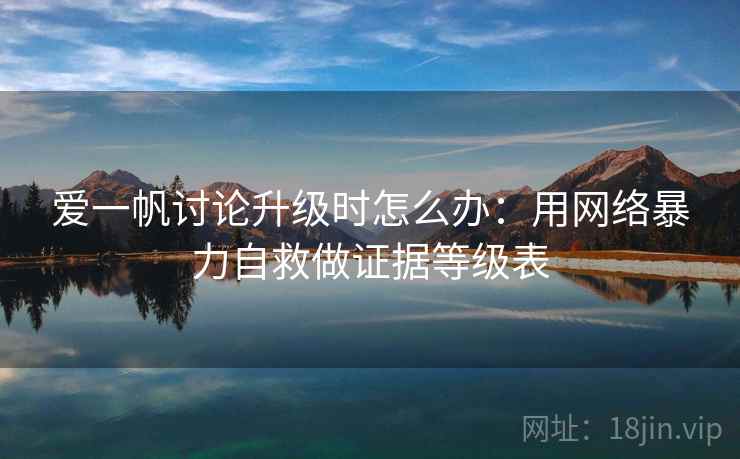 爱一帆讨论升级时怎么办：用网络暴力自救做证据等级表