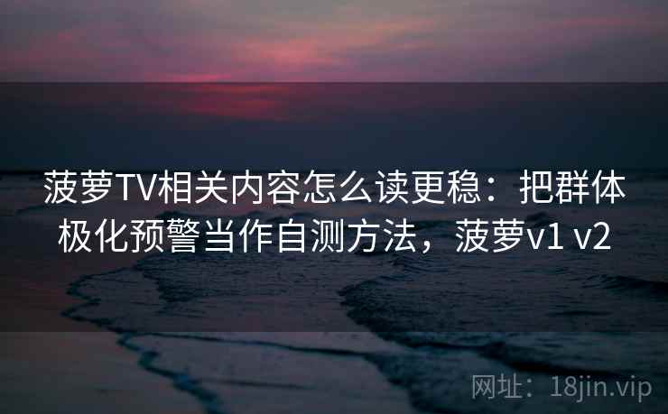 菠萝TV相关内容怎么读更稳：把群体极化预警当作自测方法，菠萝v1 v2