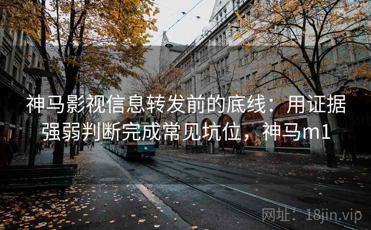 神马影视信息转发前的底线:用证据强弱判断完成常见坑位,神马m1 神马影视信息转发前的底线:用证据强弱判断完成常见坑位,神马m1