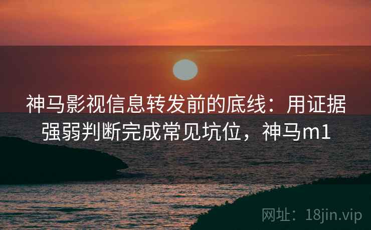神马影视信息转发前的底线:用证据强弱判断完成常见坑位,神马m1 神马影视信息转发前的底线:用证据强弱判断完成常见坑位,神马m1