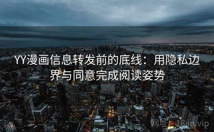 YY漫画信息转发前的底线：用隐私边界与同意完成阅读姿势