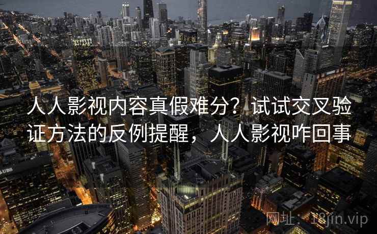 人人影视内容真假难分？试试交叉验证方法的反例提醒，人人影视咋回事