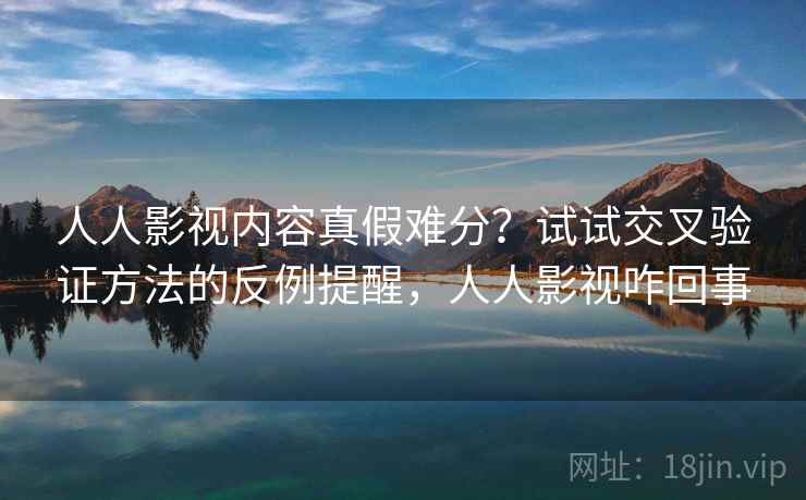 人人影视内容真假难分？试试交叉验证方法的反例提醒，人人影视咋回事