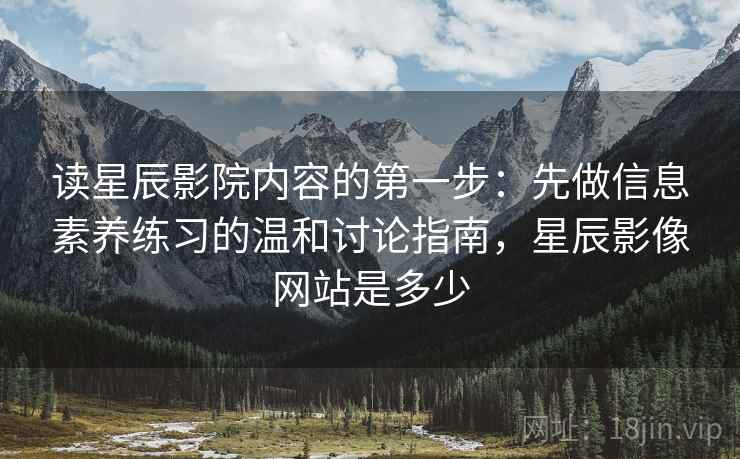 读星辰影院内容的第一步:先做信息素养练习的温和讨论指南,星辰影像网站是多少 读星辰影院内容的第一步:先做信息素养练习的温和讨论指南,星辰影像网站是多少