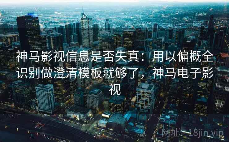 神马影视信息是否失真：用以偏概全识别做澄清模板就够了，神马电子影视