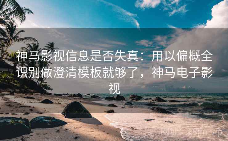神马影视信息是否失真：用以偏概全识别做澄清模板就够了，神马电子影视