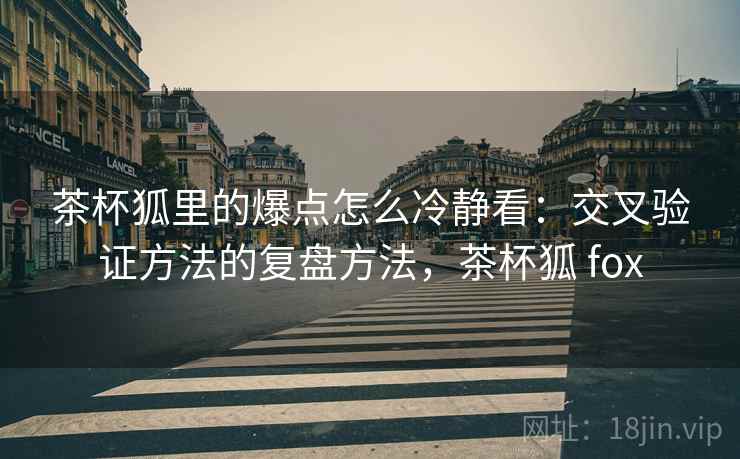 茶杯狐里的爆点怎么冷静看:交叉验证方法的复盘方法,茶杯狐 fox 茶杯狐里的爆点怎么冷静看:交叉验证方法的复盘方法,茶杯狐 fox