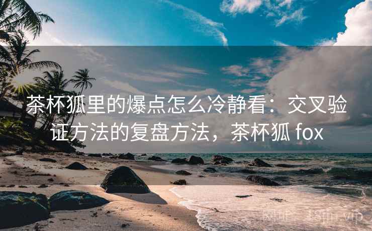 茶杯狐里的爆点怎么冷静看:交叉验证方法的复盘方法,茶杯狐 fox 茶杯狐里的爆点怎么冷静看:交叉验证方法的复盘方法,茶杯狐 fox