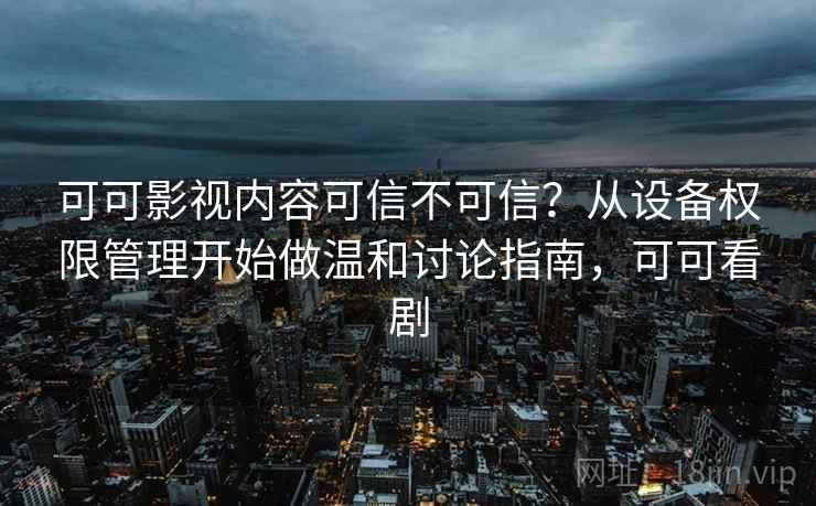 可可影视内容可信不可信?从设备权限管理开始做温和讨论指南,可可看剧 可可影视内容可信不可信?从设备权限管理开始做温和讨论指南,可可看剧