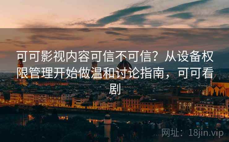 可可影视内容可信不可信?从设备权限管理开始做温和讨论指南,可可看剧 可可影视内容可信不可信?从设备权限管理开始做温和讨论指南,可可看剧