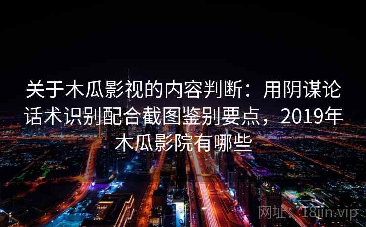 关于木瓜影视的内容判断：用阴谋论话术识别配合截图鉴别要点，2019年木瓜影院有哪些