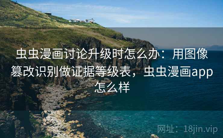 虫虫漫画讨论升级时怎么办:用图像篡改识别做证据等级表,虫虫漫画app怎么样 虫虫漫画讨论升级时怎么办:用图像篡改识别做证据等级表,虫虫漫画app怎么样