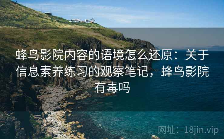 蜂鸟影院内容的语境怎么还原：关于信息素养练习的观察笔记，蜂鸟影院有毒吗