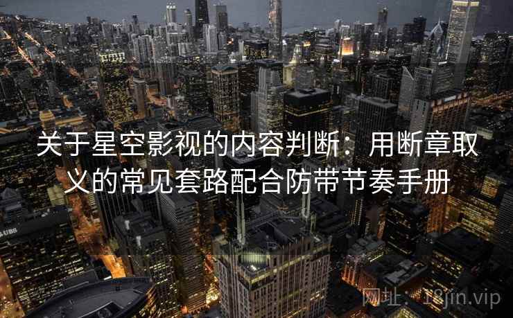 关于星空影视的内容判断：用断章取义的常见套路配合防带节奏手册