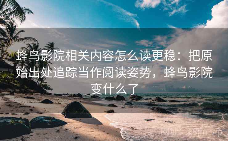 蜂鸟影院相关内容怎么读更稳:把原始出处追踪当作阅读姿势,蜂鸟影院变什么了 蜂鸟影院相关内容怎么读更稳:把原始出处追踪当作阅读姿势,蜂鸟影院变什么了