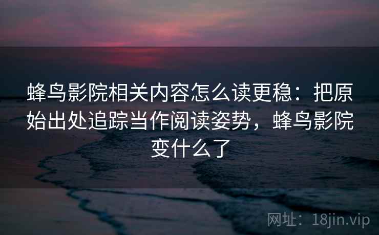 蜂鸟影院相关内容怎么读更稳：把原始出处追踪当作阅读姿势，蜂鸟影院变什么了