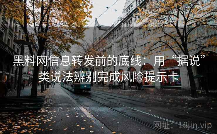 黑料网信息转发前的底线：用“据说”类说法辨别完成风险提示卡