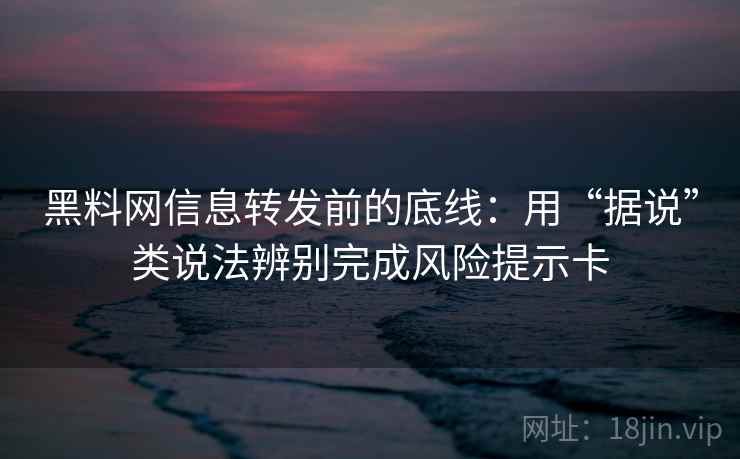 黑料网信息转发前的底线:用“据说”类说法辨别完成风险提示卡 黑料网信息转发前的底线:用“据说”类说法辨别完成风险提示卡