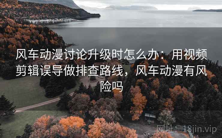 风车动漫讨论升级时怎么办:用视频剪辑误导做排查路线,风车动漫有风险吗 风车动漫讨论升级时怎么办:用视频剪辑误导做排查路线,风车动漫有风险吗