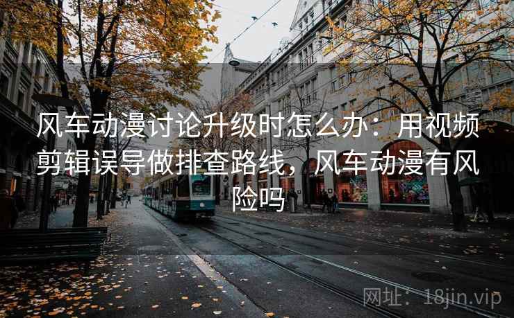 风车动漫讨论升级时怎么办：用视频剪辑误导做排查路线，风车动漫有风险吗