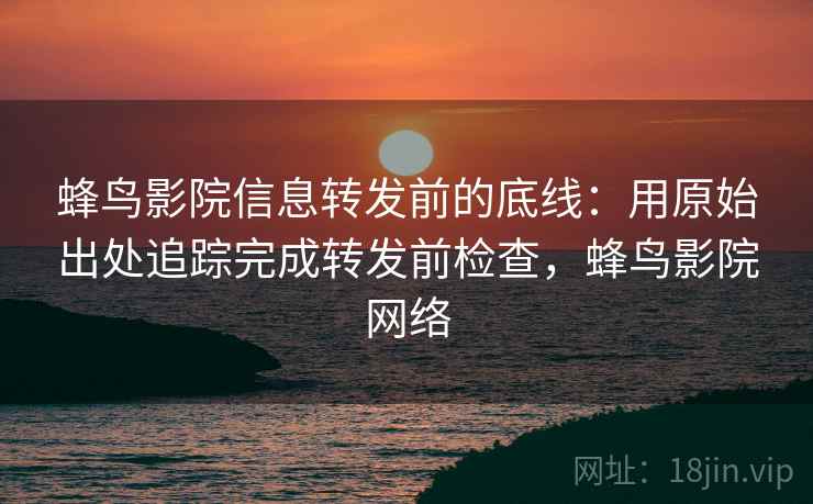 蜂鸟影院信息转发前的底线：用原始出处追踪完成转发前检查，蜂鸟影院网络