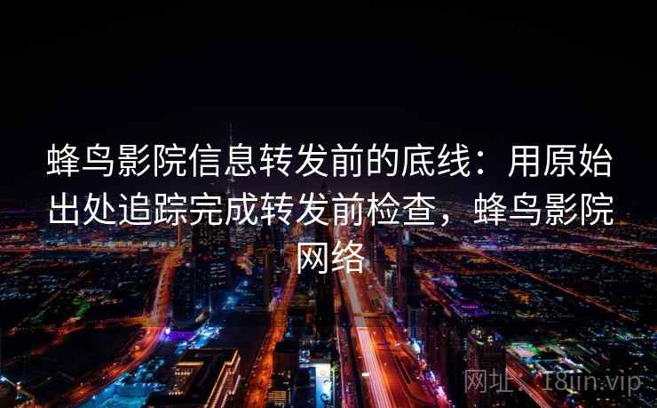 蜂鸟影院信息转发前的底线:用原始出处追踪完成转发前检查,蜂鸟影院网络 蜂鸟影院信息转发前的底线:用原始出处追踪完成转发前检查,蜂鸟影院网络