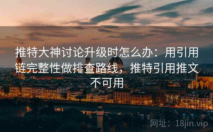 推特大神讨论升级时怎么办：用引用链完整性做排查路线，推特引用推文不可用