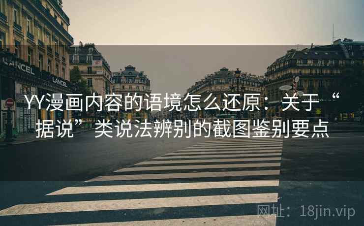 YY漫画内容的语境怎么还原：关于“据说”类说法辨别的截图鉴别要点