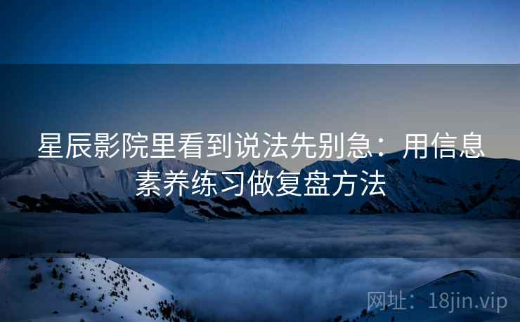 星辰影院里看到说法先别急：用信息素养练习做复盘方法