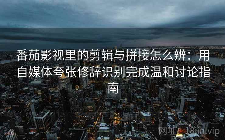 番茄影视里的剪辑与拼接怎么辨：用自媒体夸张修辞识别完成温和讨论指南