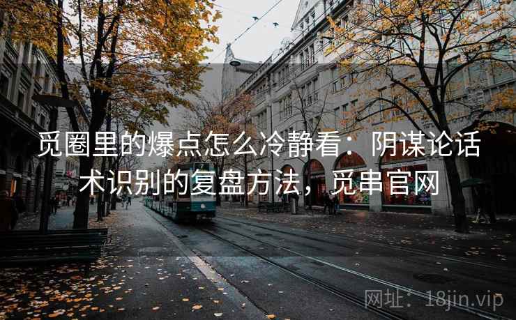 觅圈里的爆点怎么冷静看：阴谋论话术识别的复盘方法，觅串官网