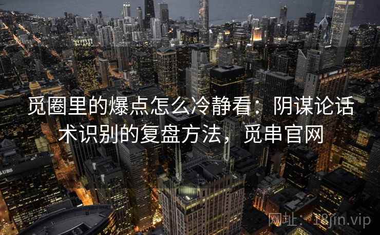 觅圈里的爆点怎么冷静看:阴谋论话术识别的复盘方法,觅串官网 觅圈里的爆点怎么冷静看:阴谋论话术识别的复盘方法,觅串官网