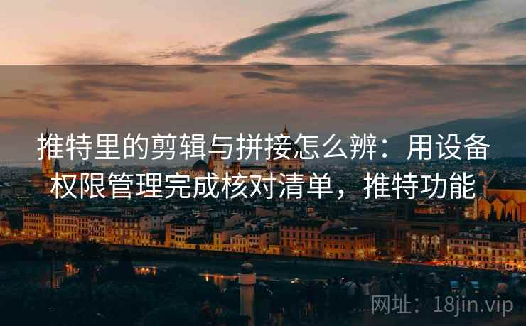 推特里的剪辑与拼接怎么辨:用设备权限管理完成核对清单,推特功能 推特里的剪辑与拼接怎么辨:用设备权限管理完成核对清单,推特功能