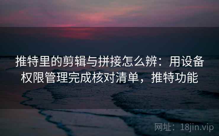 推特里的剪辑与拼接怎么辨：用设备权限管理完成核对清单，推特功能