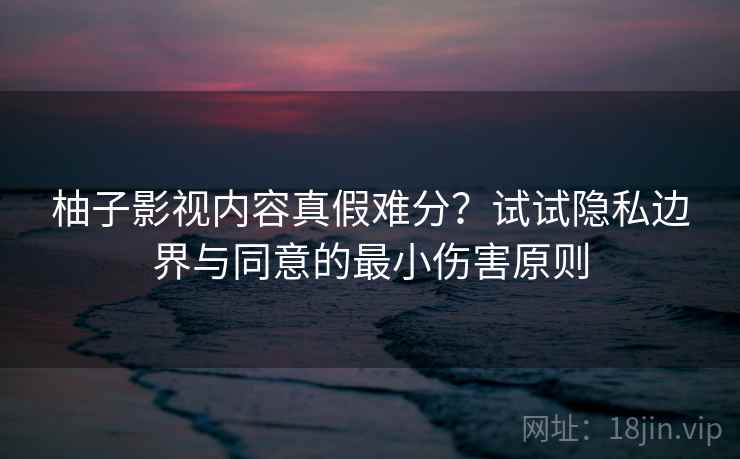 柚子影视内容真假难分？试试隐私边界与同意的最小伤害原则