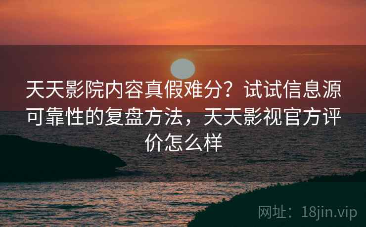 天天影院内容真假难分?试试信息源可靠性的复盘方法,天天影视官方评价怎么样 天天影院内容真假难分?试试信息源可靠性的复盘方法,天天影视官方评价怎么样