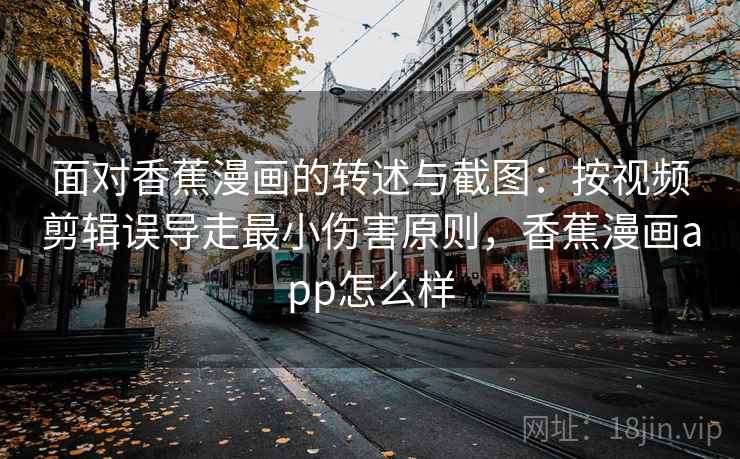 面对香蕉漫画的转述与截图：按视频剪辑误导走最小伤害原则，香蕉漫画app怎么样