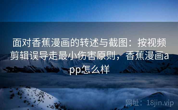 面对香蕉漫画的转述与截图:按视频剪辑误导走最小伤害原则,香蕉漫画app怎么样 面对香蕉漫画的转述与截图:按视频剪辑误导走最小伤害原则,香蕉漫画app怎么样