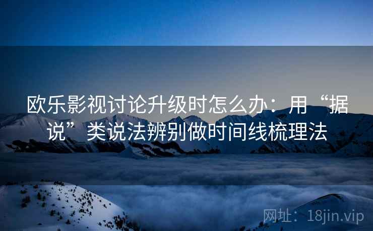 欧乐影视讨论升级时怎么办：用“据说”类说法辨别做时间线梳理法