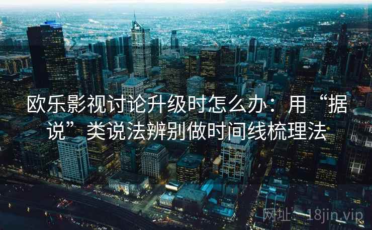欧乐影视讨论升级时怎么办：用“据说”类说法辨别做时间线梳理法