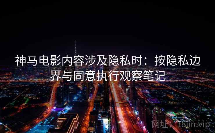 神马电影内容涉及隐私时：按隐私边界与同意执行观察笔记