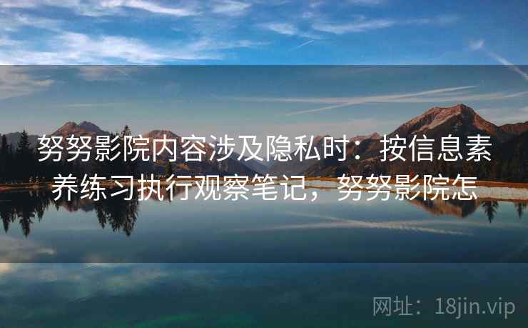 努努影院内容涉及隐私时：按信息素养练习执行观察笔记，努努影院怎
