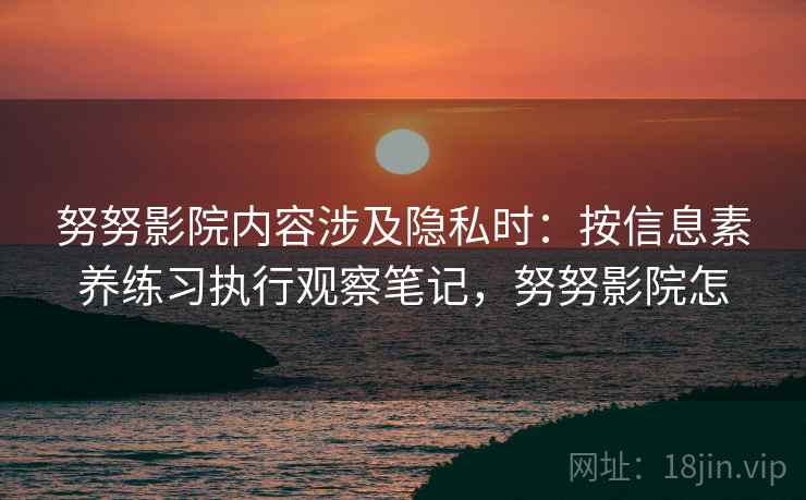 努努影院内容涉及隐私时：按信息素养练习执行观察笔记，努努影院怎