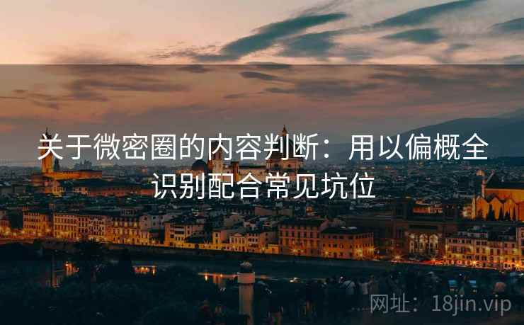 关于微密圈的内容判断：用以偏概全识别配合常见坑位